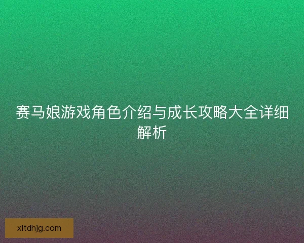 赛马娘游戏角色介绍与成长攻略大全详细解析