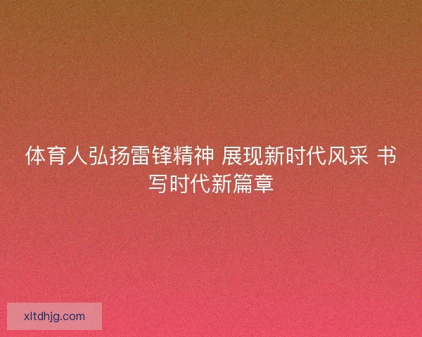 体育人弘扬雷锋精神 展现新时代风采 书写时代新篇章