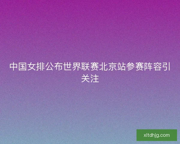 中国女排公布世界联赛北京站参赛阵容引关注